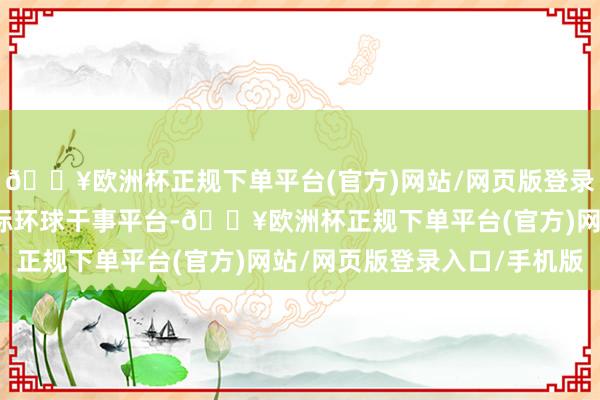 🔥欧洲杯正规下单平台(官方)网站/网页版登录入口/手机版中国招投标环球干事平台-🔥欧洲杯正规下单平台(官方)网站/网页版登录入口/手机版