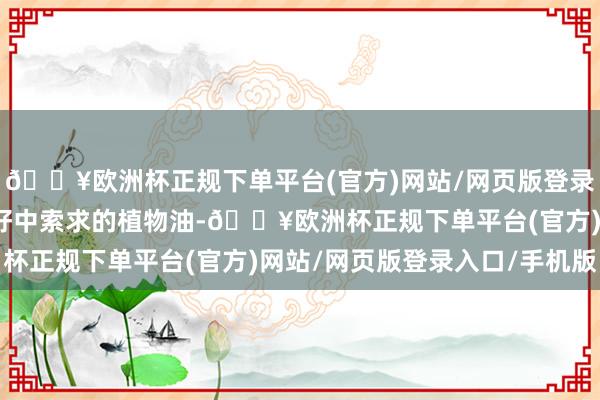 🔥欧洲杯正规下单平台(官方)网站/网页版登录入口/手机版是从油菜籽中索求的植物油-🔥欧洲杯正规下单平台(官方)网站/网页版登录入口/手机版