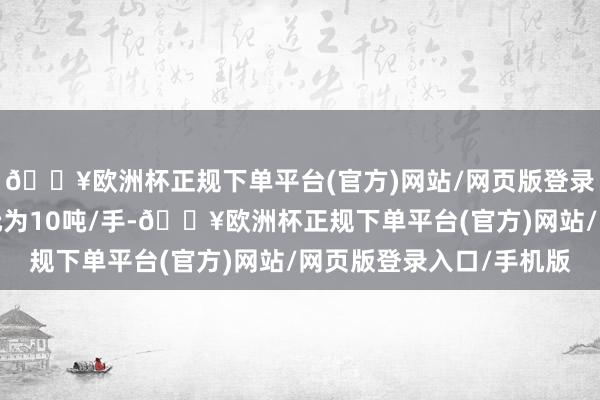 🔥欧洲杯正规下单平台(官方)网站/网页版登录入口/手机版往还单元为10吨/手-🔥欧洲杯正规下单平台(官方)网站/网页版登录入口/手机版