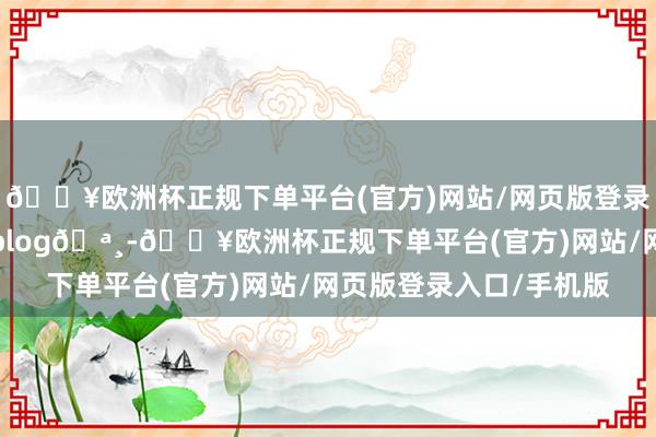 🔥欧洲杯正规下单平台(官方)网站/网页版登录入口/手机版假前纵欲plog🪸-🔥欧洲杯正规下单平台(官方)网站/网页版登录入口/手机版