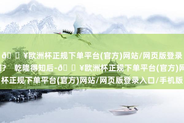 🔥欧洲杯正规下单平台(官方)网站/网页版登录入口/手机版谁敢吃啊？  乾隆得知后-🔥欧洲杯正规下单平台(官方)网站/网页版登录入口/手机版