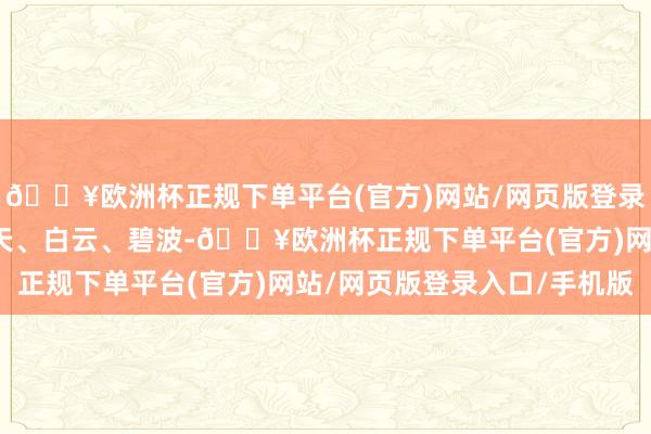 🔥欧洲杯正规下单平台(官方)网站/网页版登录入口/手机版再加上蓝天、白云、碧波-🔥欧洲杯正规下单平台(官方)网站/网页版登录入口/手机版