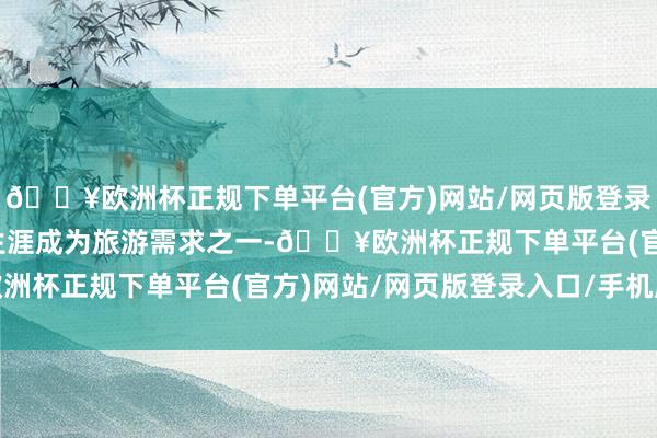 🔥欧洲杯正规下单平台(官方)网站/网页版登录入口/手机版体验不同生涯成为旅游需求之一-🔥欧洲杯正规下单平台(官方)网站/网页版登录入口/手机版