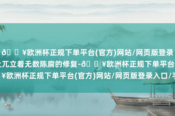 🔥欧洲杯正规下单平台(官方)网站/网页版登录入口/手机版这片地盘上兀立着无数陈腐的修复-🔥欧洲杯正规下单平台(官方)网站/网页版登录入口/手机版