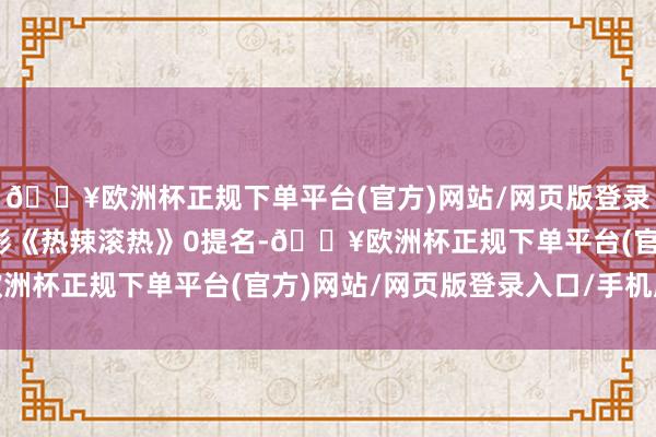 🔥欧洲杯正规下单平台(官方)网站/网页版登录入口/手机版春节档电影《热辣滚热》0提名-🔥欧洲杯正规下单平台(官方)网站/网页版登录入口/手机版