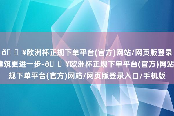 🔥欧洲杯正规下单平台(官方)网站/网页版登录入口/手机版距离开工建筑更进一步-🔥欧洲杯正规下单平台(官方)网站/网页版登录入口/手机版