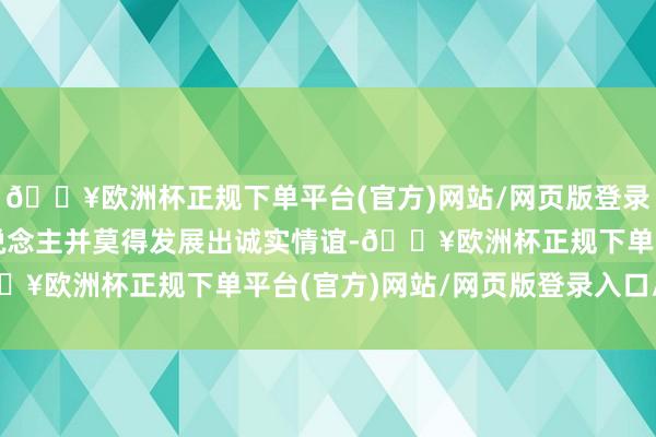 🔥欧洲杯正规下单平台(官方)网站/网页版登录入口/手机版婚后两东说念主并莫得发展出诚实情谊-🔥欧洲杯正规下单平台(官方)网站/网页版登录入口/手机版