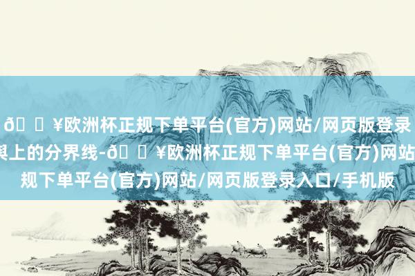 🔥欧洲杯正规下单平台(官方)网站/网页版登录入口/手机版不仅是地舆上的分界线-🔥欧洲杯正规下单平台(官方)网站/网页版登录入口/手机版