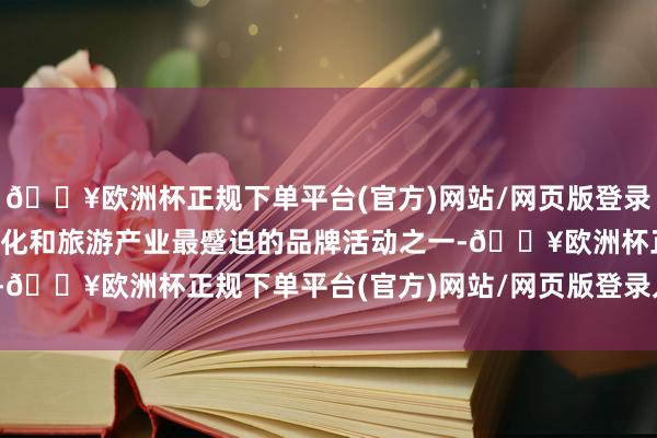 🔥欧洲杯正规下单平台(官方)网站/网页版登录入口/手机版是广东省文化和旅游产业最蹙迫的品牌活动之一-🔥欧洲杯正规下单平台(官方)网站/网页版登录入口/手机版