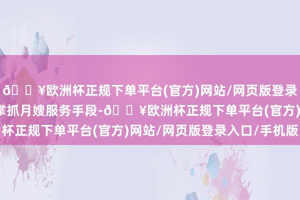 🔥欧洲杯正规下单平台(官方)网站/网页版登录入口/手机版助您全面掌抓月嫂服务手段-🔥欧洲杯正规下单平台(官方)网站/网页版登录入口/手机版