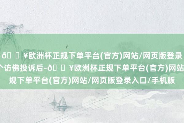 🔥欧洲杯正规下单平台(官方)网站/网页版登录入口/手机版在接到多个访佛投诉后-🔥欧洲杯正规下单平台(官方)网站/网页版登录入口/手机版