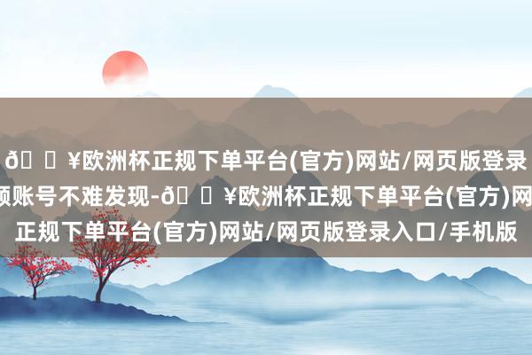 🔥欧洲杯正规下单平台(官方)网站/网页版登录入口/手机版翻看其视频账号不难发现-🔥欧洲杯正规下单平台(官方)网站/网页版登录入口/手机版