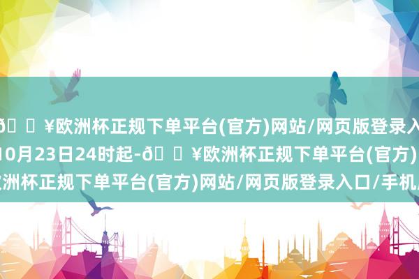 🔥欧洲杯正规下单平台(官方)网站/网页版登录入口/手机版自2024年10月23日24时起-🔥欧洲杯正规下单平台(官方)网站/网页版登录入口/手机版